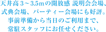 天井高3～3.5mの開放感 説明会会場、式典会場、パーティー会場にも好評。事前準備から当日のご利用まで、常駐スタッフにお任せください。